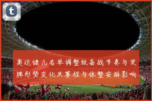 奥运健儿名单调整致备战节奏与奖牌形势变化及赛程与休整安排影响