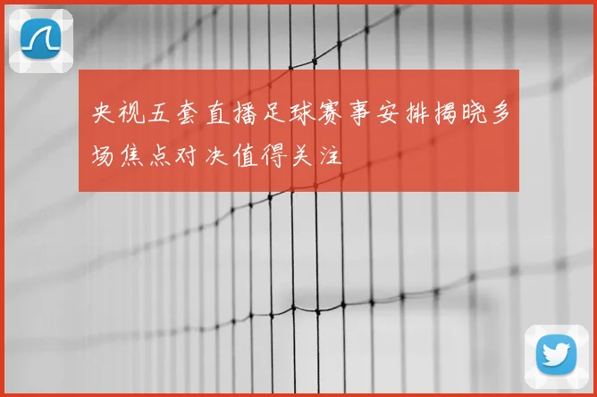 央视五套直播足球赛事安排揭晓多场焦点对决值得关注