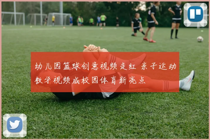 幼儿园篮球创意视频走红 亲子运动教学视频成校园体育新亮点