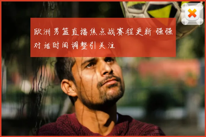 欧洲男篮直播焦点战赛程更新 强强对话时间调整引关注