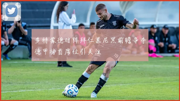 多特蒙德对阵拜仁慕尼黑前瞻争夺德甲榜首席位引关注