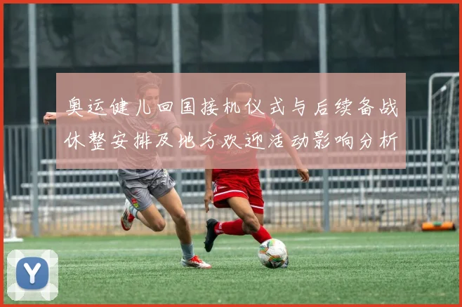 奥运健儿回国接机仪式与后续备战休整安排及地方欢迎活动影响分析