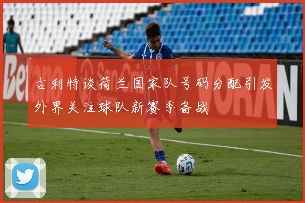 古利特谈荷兰国家队号码分配引发外界关注球队新赛季备战