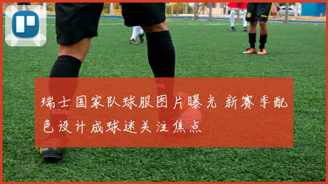 瑞士国家队球服图片曝光 新赛季配色设计成球迷关注焦点