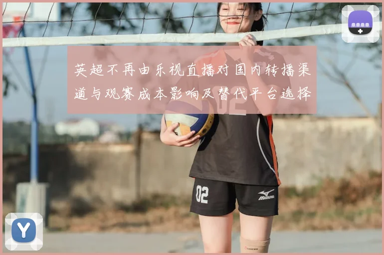英超不再由乐视直播对国内转播渠道与观赛成本影响及替代平台选择
