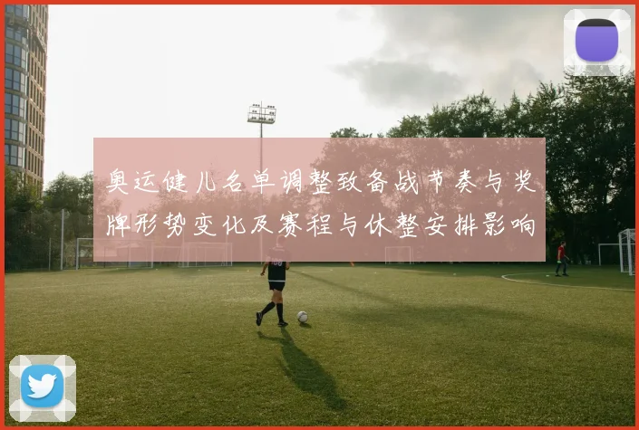 奥运健儿名单调整致备战节奏与奖牌形势变化及赛程与休整安排影响