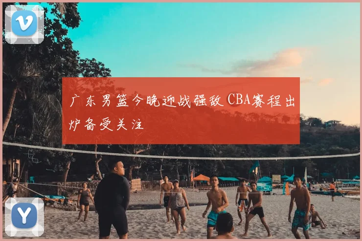 广东男篮今晚迎战强敌 CBA赛程出炉备受关注