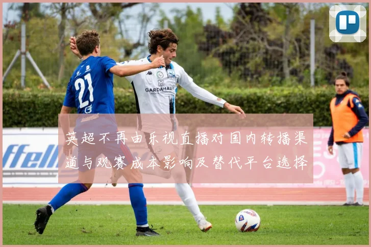 英超不再由乐视直播对国内转播渠道与观赛成本影响及替代平台选择