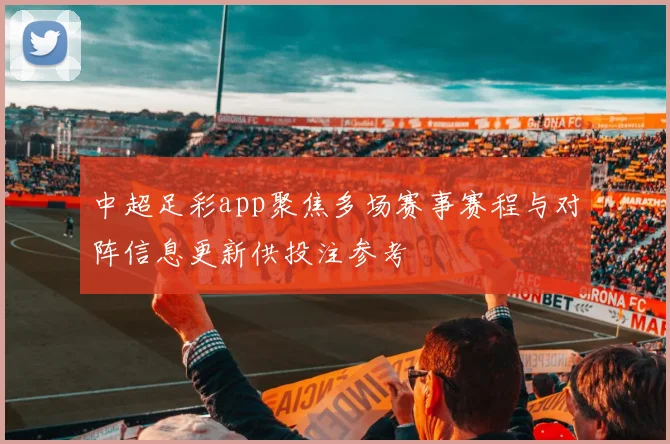 中超足彩app聚焦多场赛事赛程与对阵信息更新供投注参考