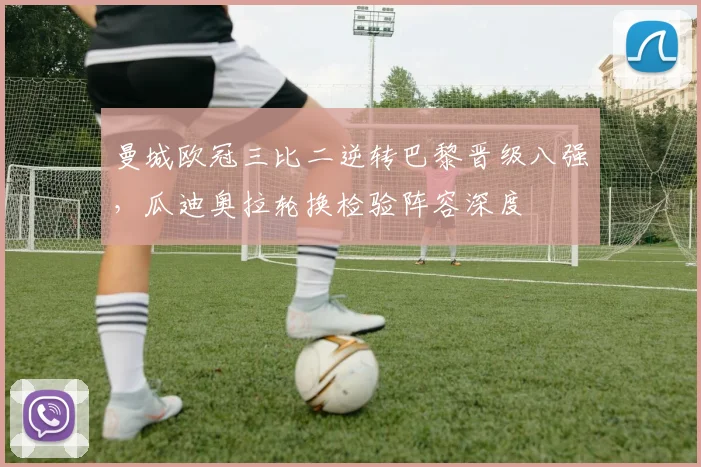 曼城欧冠三比二逆转巴黎晋级八强，瓜迪奥拉轮换检验阵容深度