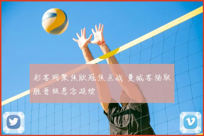 彩客网聚焦欧冠焦点战 曼城客场取胜晋级悬念延续