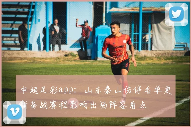 中超足彩app：山东泰山伤停名单更新备战赛程影响出场阵容看点