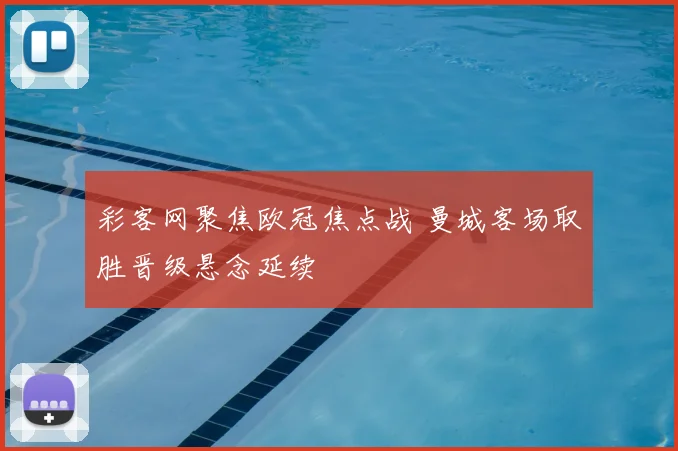 彩客网聚焦欧冠焦点战 曼城客场取胜晋级悬念延续