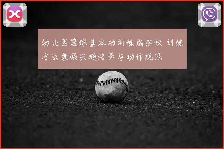 幼儿园篮球基本功训练成热议 训练方法兼顾兴趣培养与动作规范