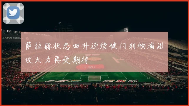 萨拉赫状态回升连续破门利物浦进攻火力再受期待