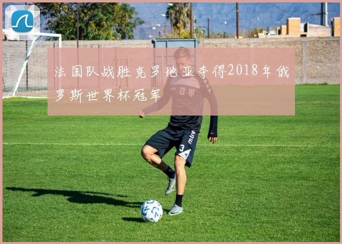 法国队战胜克罗地亚夺得2018年俄罗斯世界杯冠军