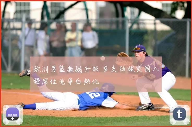 欧洲男篮激战升级 多支劲旅突围八强席位竞争白热化