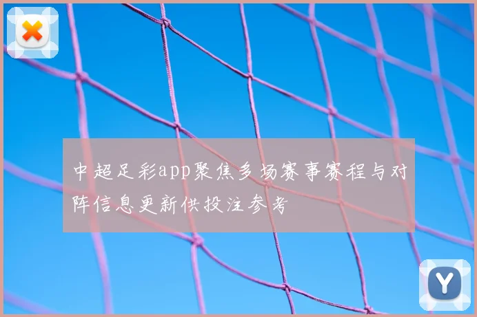 中超足彩app聚焦多场赛事赛程与对阵信息更新供投注参考