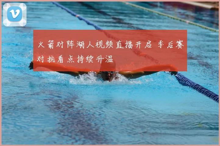 火箭对阵湖人视频直播开启 季后赛对抗看点持续升温