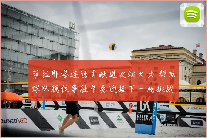萨拉耶塔连场贡献进攻端火力 帮助球队稳住争胜节奏迎接下一轮挑战