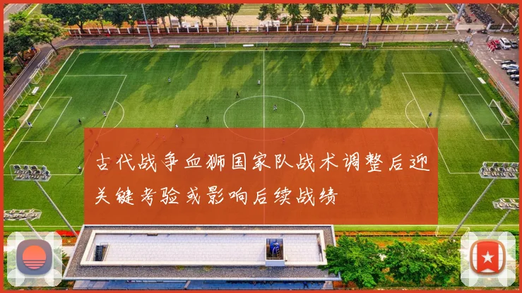 古代战争血狮国家队战术调整后迎关键考验或影响后续战绩