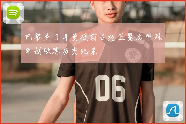 巴黎圣日耳曼提前五轮卫冕法甲冠军创联赛历史纪录