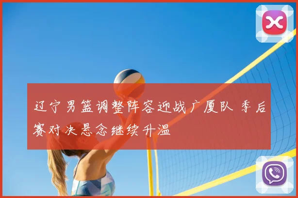 辽宁男篮调整阵容迎战广厦队 季后赛对决悬念继续升温