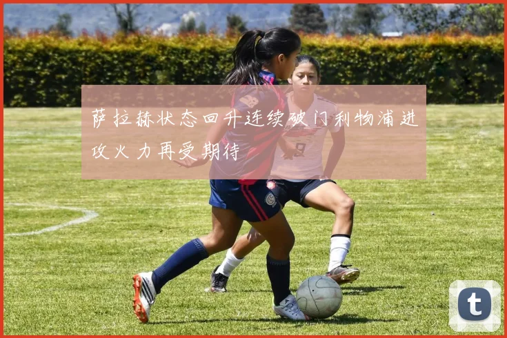 萨拉赫状态回升连续破门利物浦进攻火力再受期待