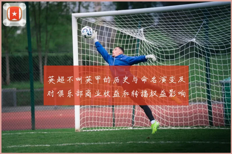 英超不叫英甲的历史与命名演变及对俱乐部商业收益和转播权益影响