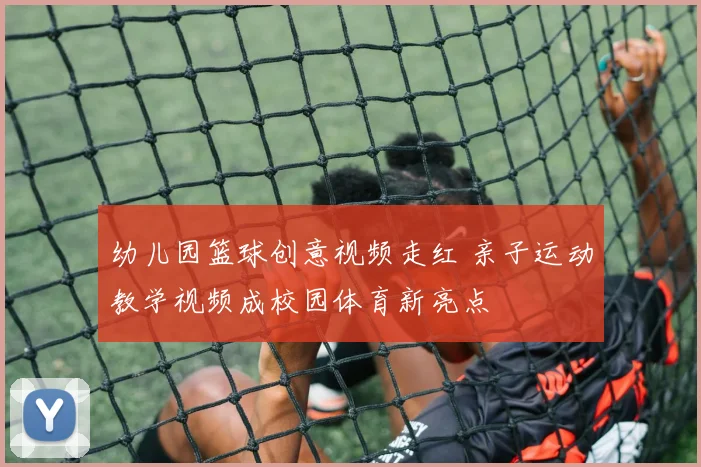 幼儿园篮球创意视频走红 亲子运动教学视频成校园体育新亮点