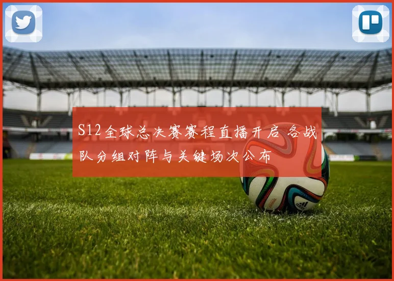 S12全球总决赛赛程直播开启 各战队分组对阵与关键场次公布
