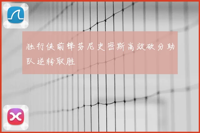 独行侠前锋芬尼史密斯高效砍分助队逆转取胜
