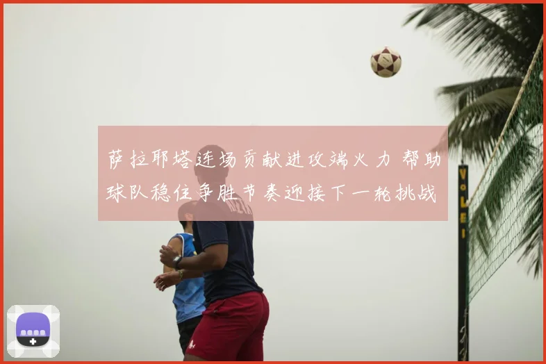 萨拉耶塔连场贡献进攻端火力 帮助球队稳住争胜节奏迎接下一轮挑战