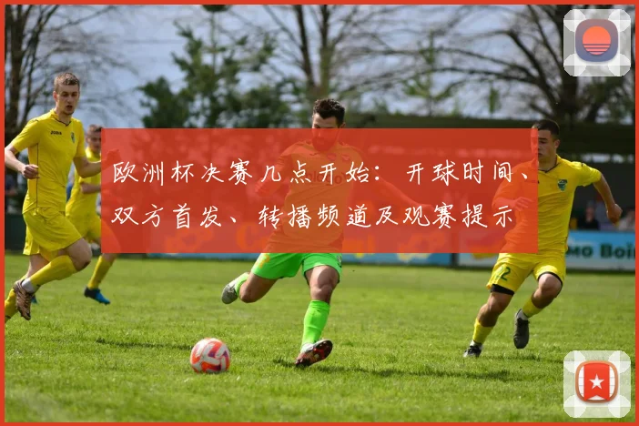 欧洲杯决赛几点开始：开球时间、双方首发、转播频道及观赛提示