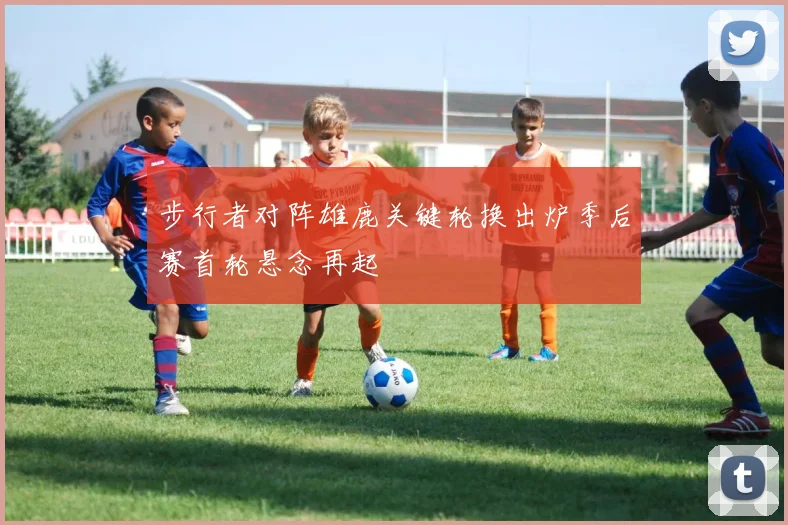 步行者对阵雄鹿关键轮换出炉季后赛首轮悬念再起