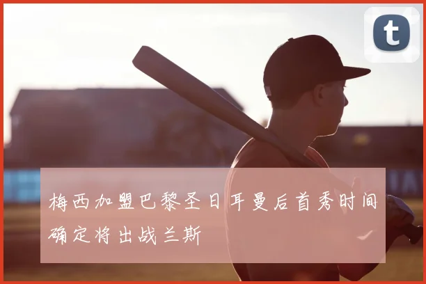 梅西加盟巴黎圣日耳曼后首秀时间确定将出战兰斯