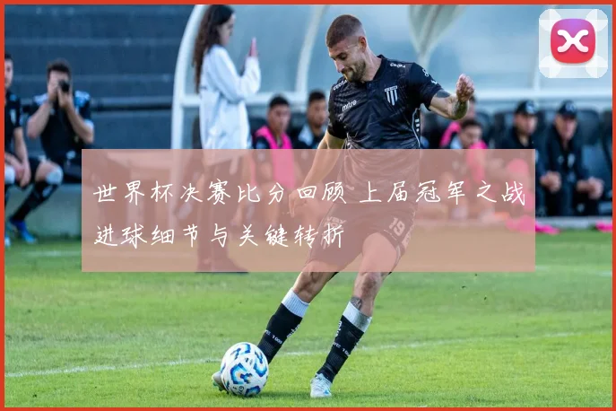 世界杯决赛比分回顾 上届冠军之战进球细节与关键转折