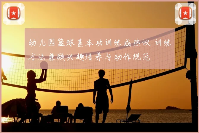 幼儿园篮球基本功训练成热议 训练方法兼顾兴趣培养与动作规范
