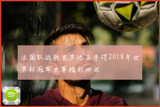 法国队战胜克罗地亚夺得2018年世界杯冠军决赛精彩回放