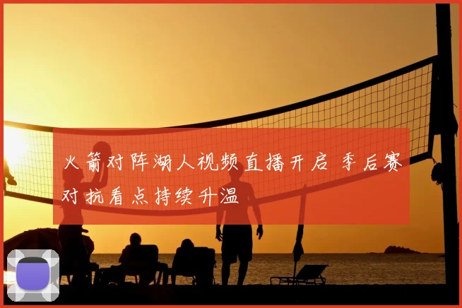 火箭对阵湖人视频直播开启 季后赛对抗看点持续升温