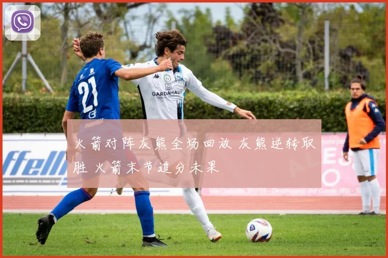 火箭对阵灰熊全场回放 灰熊逆转取胜 火箭末节追分未果