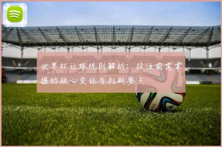 世界杯让球规则解析:投注前需掌握的核心变化与判断要点
