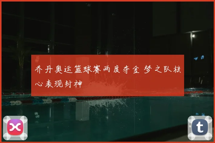 乔丹奥运篮球赛两度夺金 梦之队核心表现封神