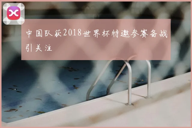 中国队获2018世界杯特邀参赛备战引关注