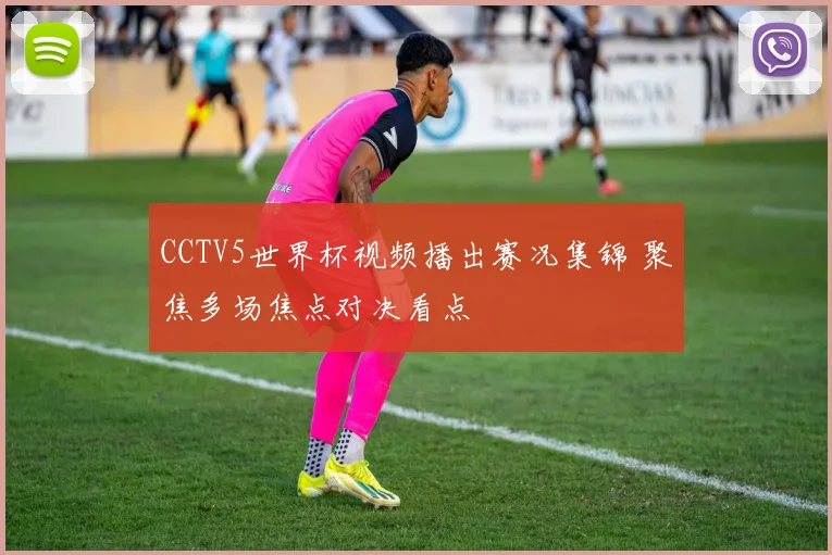 CCTV5世界杯视频播出赛况集锦 聚焦多场焦点对决看点