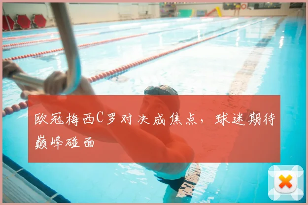 欧冠梅西C罗对决成焦点,球迷期待巅峰碰面