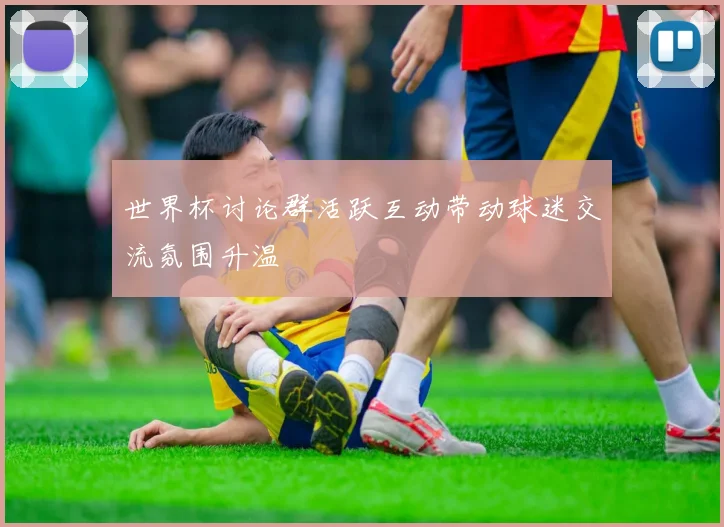 世界杯讨论群活跃互动带动球迷交流氛围升温