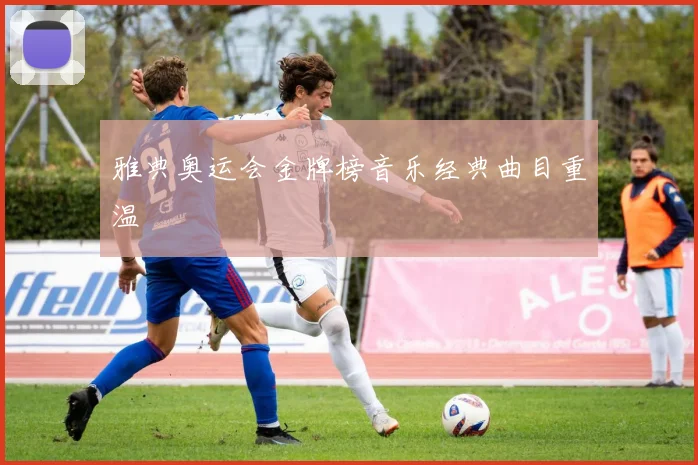 雅典奥运会金牌榜音乐经典曲目重温