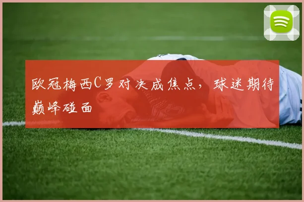 欧冠梅西C罗对决成焦点，球迷期待巅峰碰面