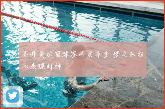 乔丹奥运篮球赛两度夺金 梦之队核心表现封神